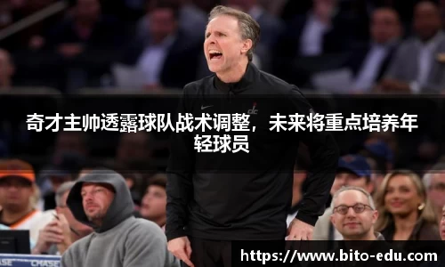 奇才主帅透露球队战术调整，未来将重点培养年轻球员