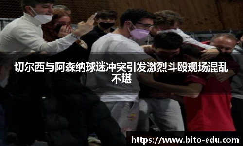 切尔西与阿森纳球迷冲突引发激烈斗殴现场混乱不堪