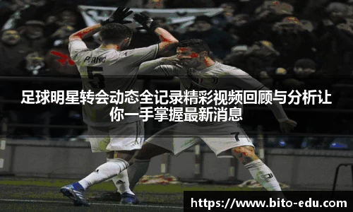 足球明星转会动态全记录精彩视频回顾与分析让你一手掌握最新消息