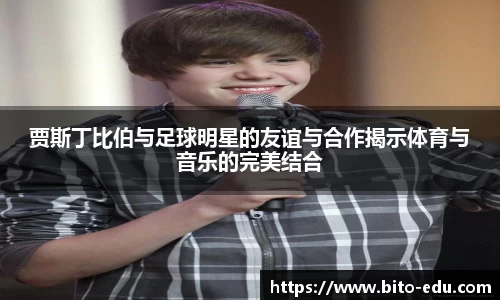 贾斯丁比伯与足球明星的友谊与合作揭示体育与音乐的完美结合